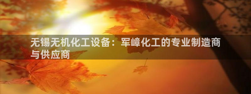 新航娱乐集团最新消息官网：无锡无机化工设备：军嶂化