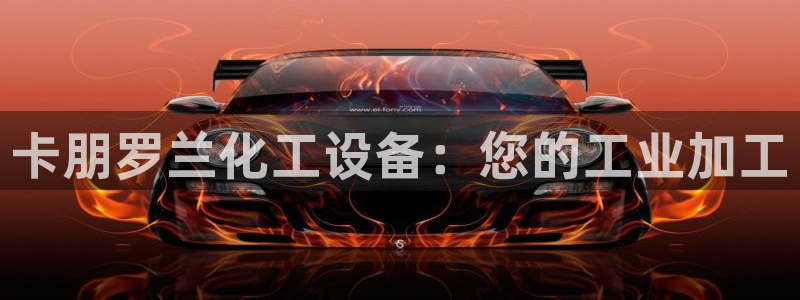 新航娱乐app最新版本更新内容在哪：卡朋罗兰化工设
