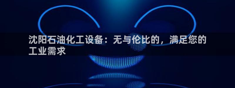 新航娱乐最新消息：沈阳石油化工设备：无与伦比的，满足您的
工