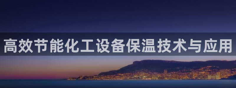 新航娱乐探索无限撼底空间：高效节能化工设备保温技术